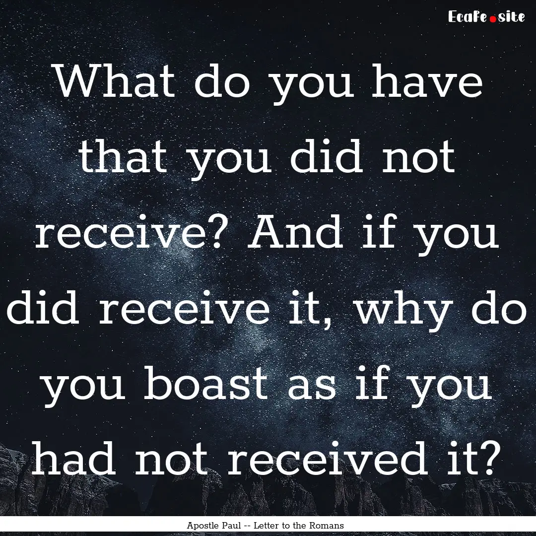 What do you have that you did not receive?.... : Quote by Apostle Paul -- Letter to the Romans