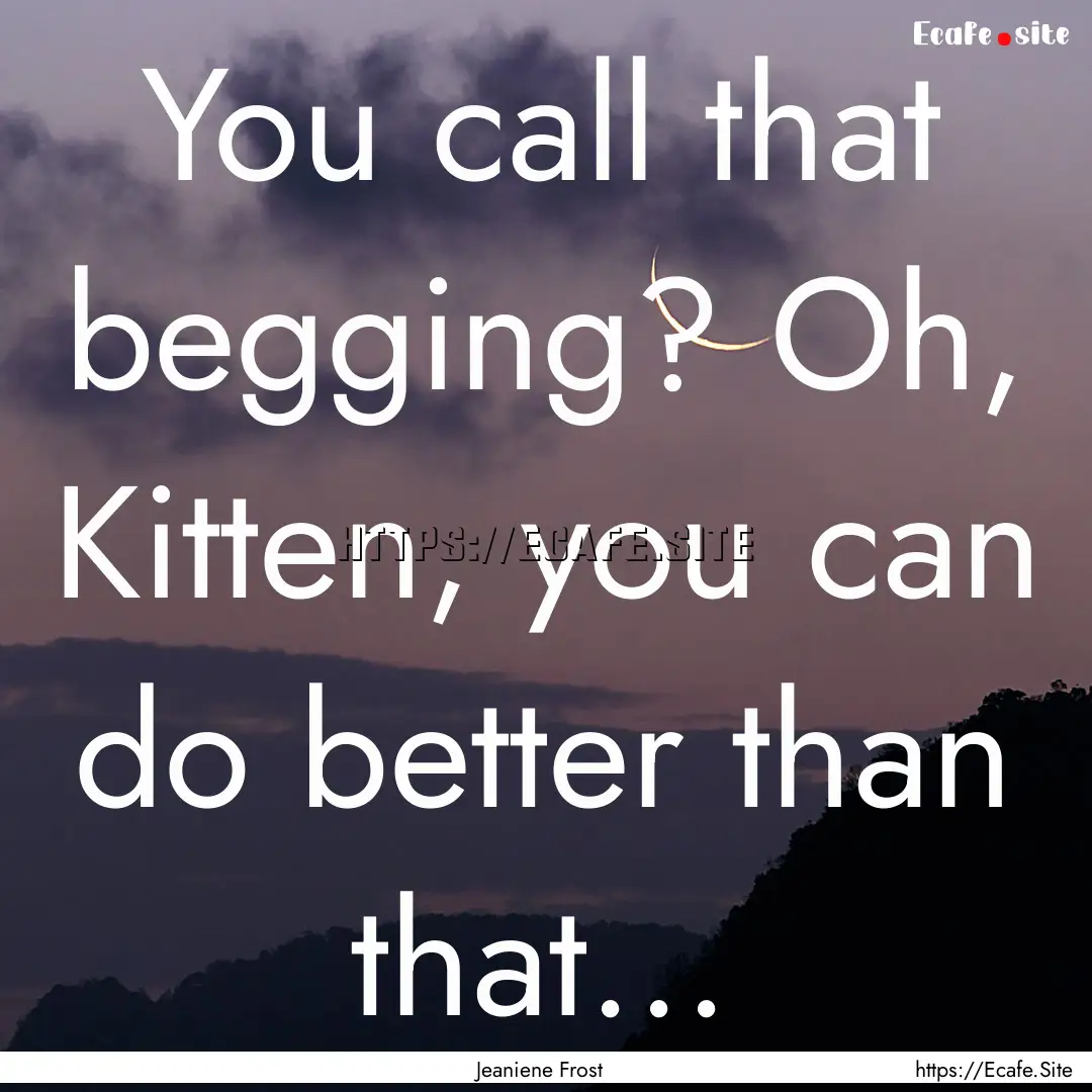 You call that begging? Oh, Kitten, you can.... : Quote by Jeaniene Frost