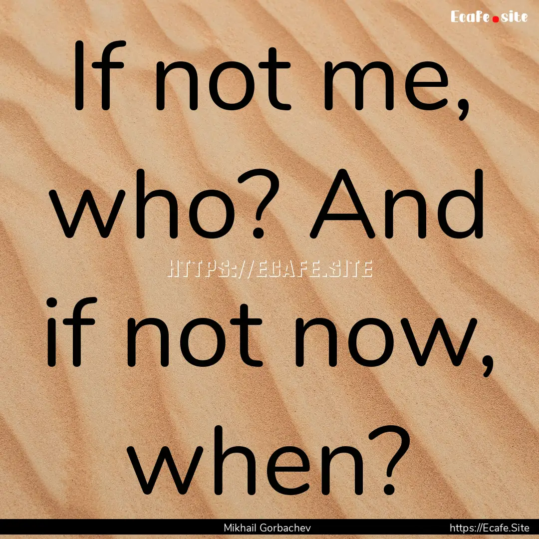 If not me, who? And if not now, when? : Quote by Mikhail Gorbachev