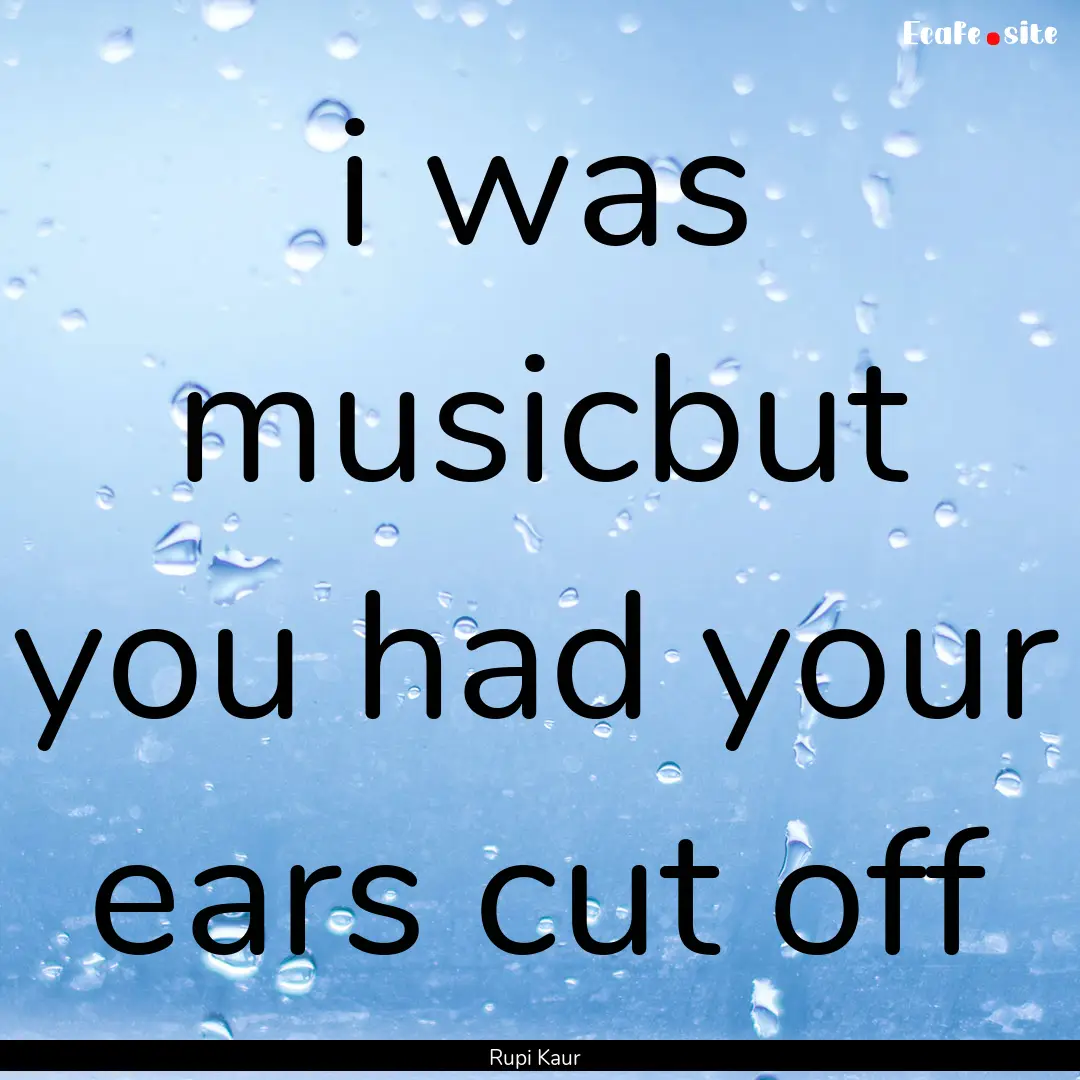 i was musicbut you had your ears cut off : Quote by Rupi Kaur