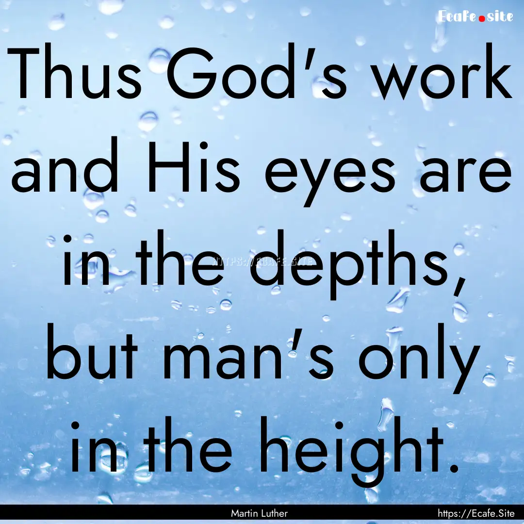 Thus God's work and His eyes are in the depths,.... : Quote by Martin Luther