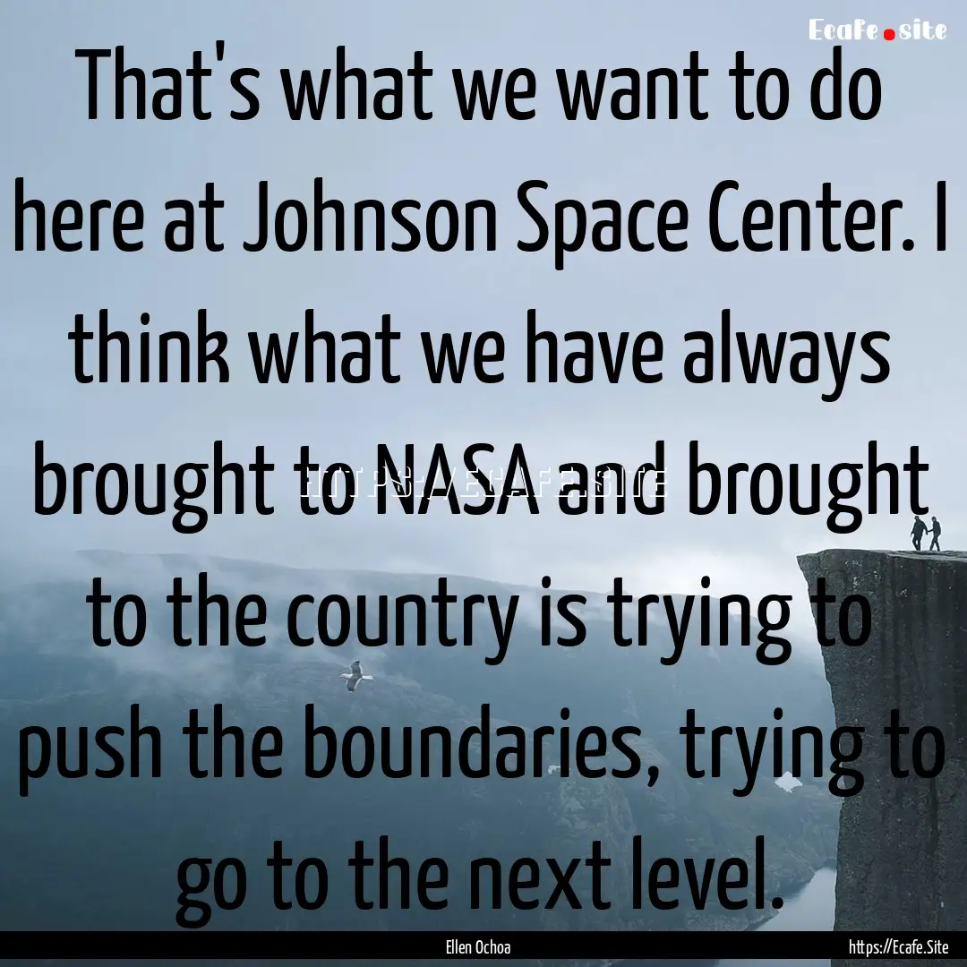 That's what we want to do here at Johnson.... : Quote by Ellen Ochoa