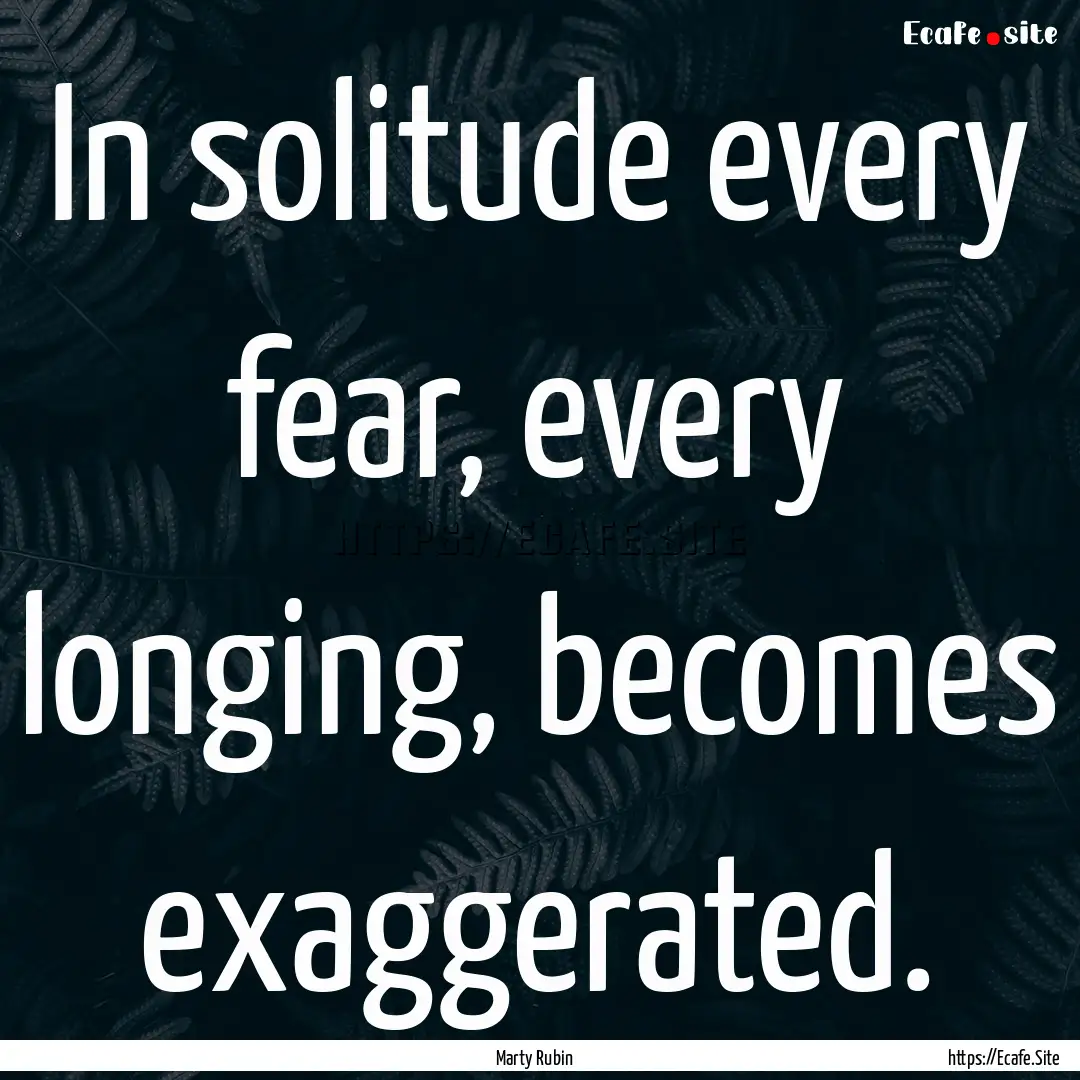 In solitude every fear, every longing, becomes.... : Quote by Marty Rubin