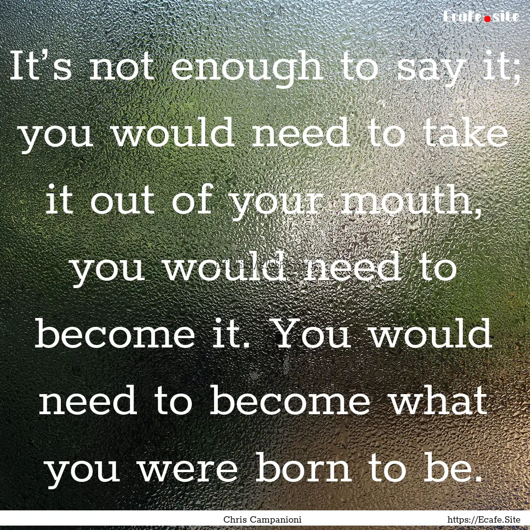 It’s not enough to say it; you would need.... : Quote by Chris Campanioni