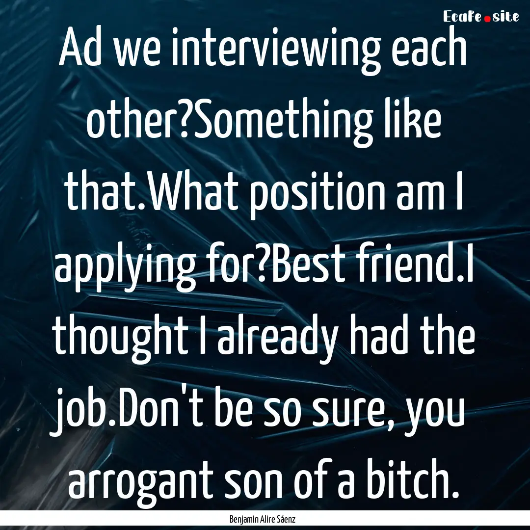 Ad we interviewing each other?Something like.... : Quote by Benjamin Alire Sáenz