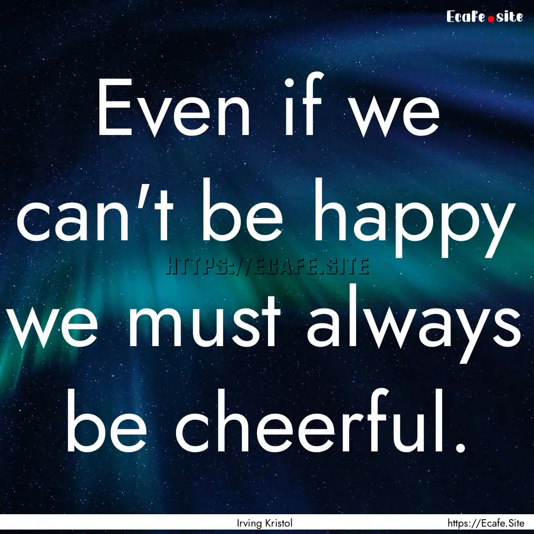 Even if we can't be happy we must always.... : Quote by Irving Kristol