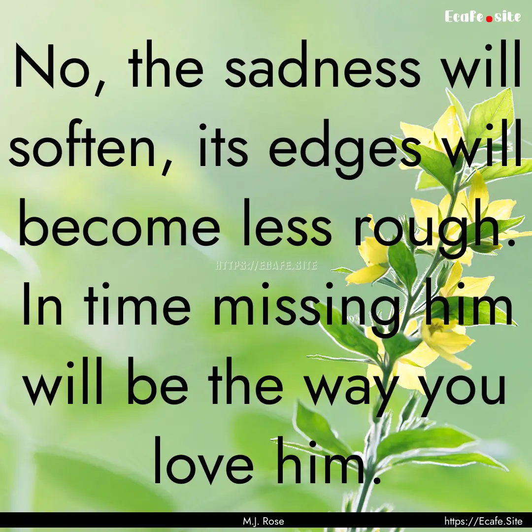 No, the sadness will soften, its edges will.... : Quote by M.J. Rose