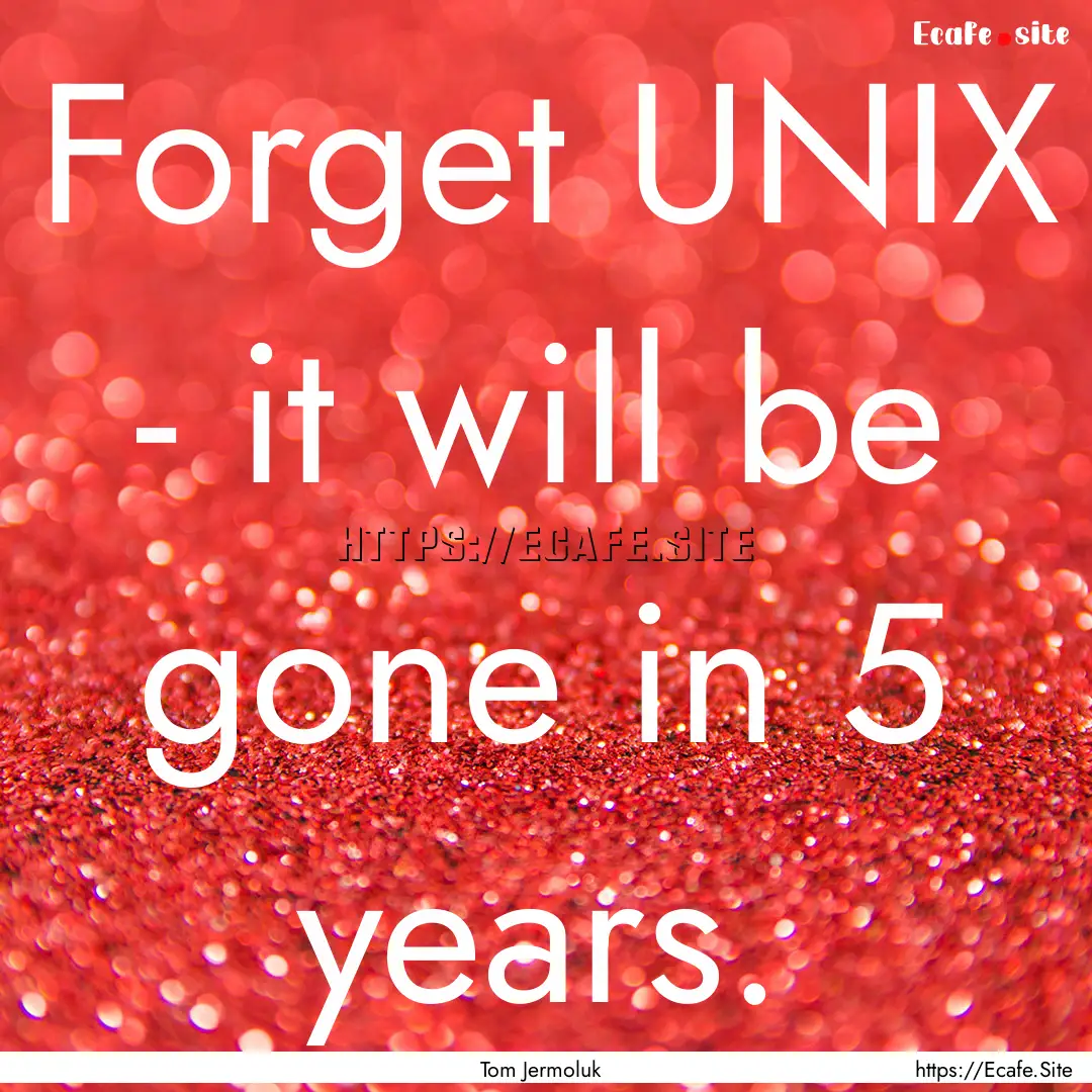 Forget UNIX - it will be gone in 5 years..... : Quote by Tom Jermoluk