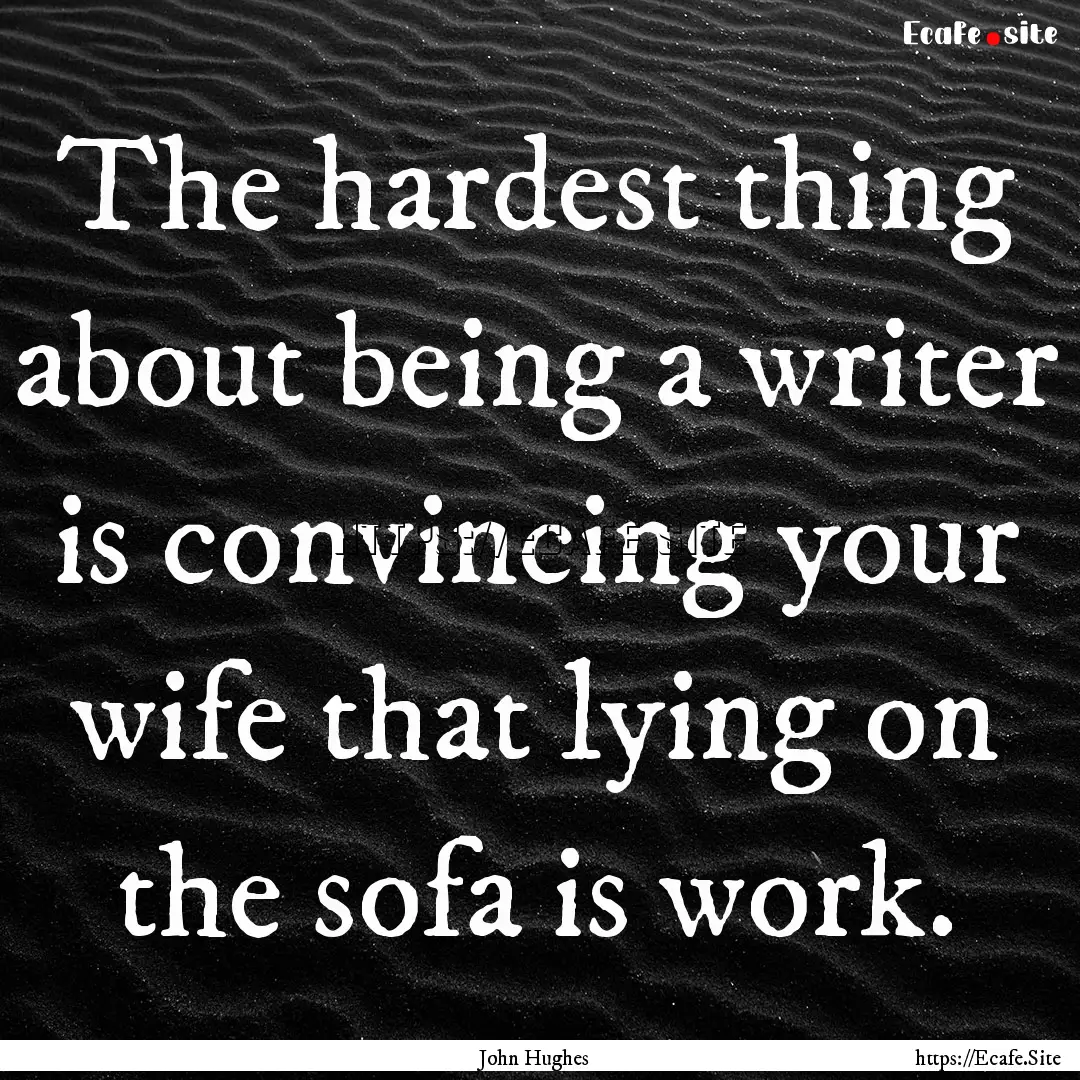 The hardest thing about being a writer is.... : Quote by John Hughes