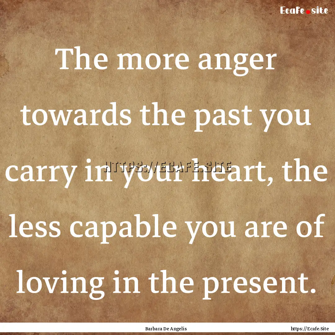 The more anger towards the past you carry.... : Quote by Barbara De Angelis