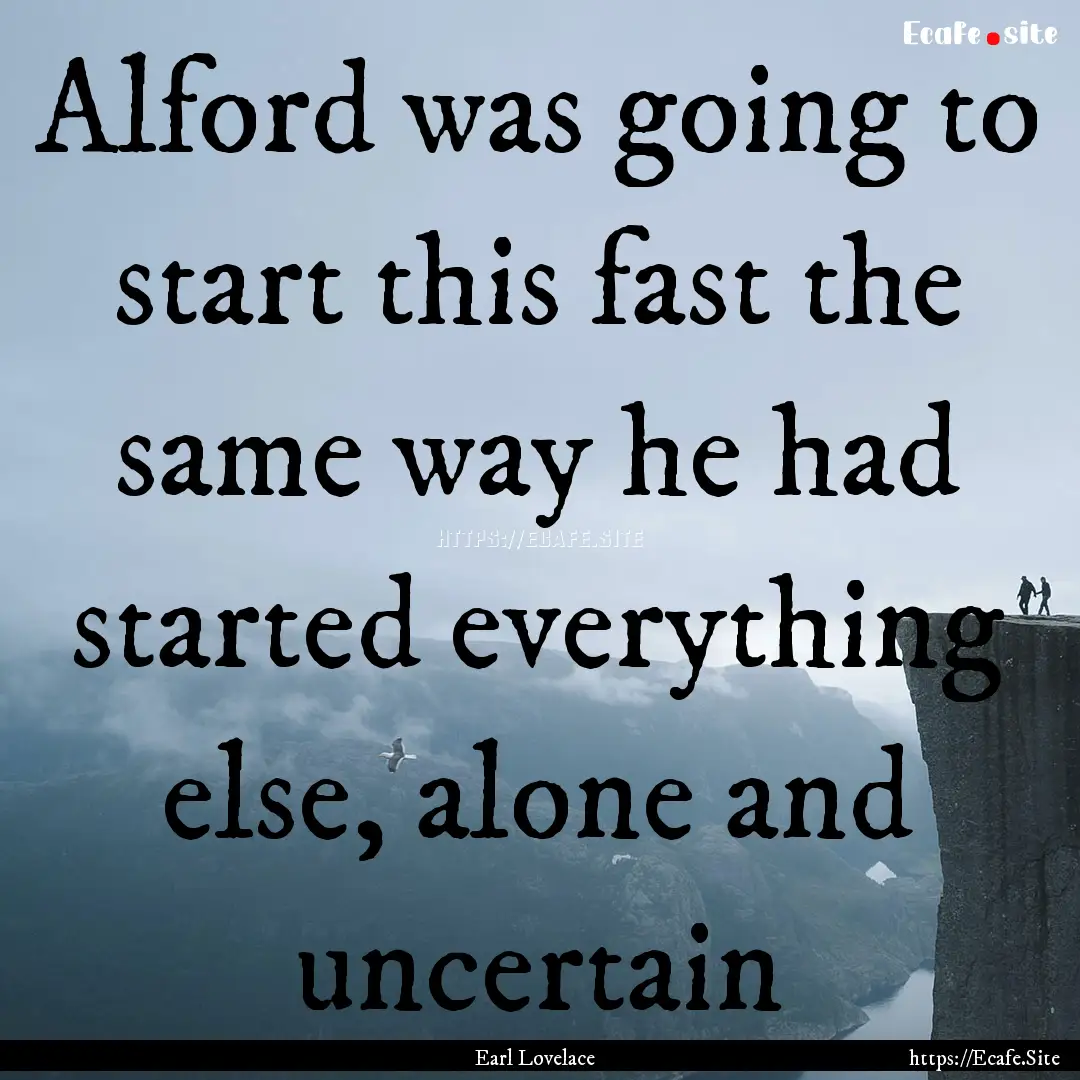 Alford was going to start this fast the same.... : Quote by Earl Lovelace