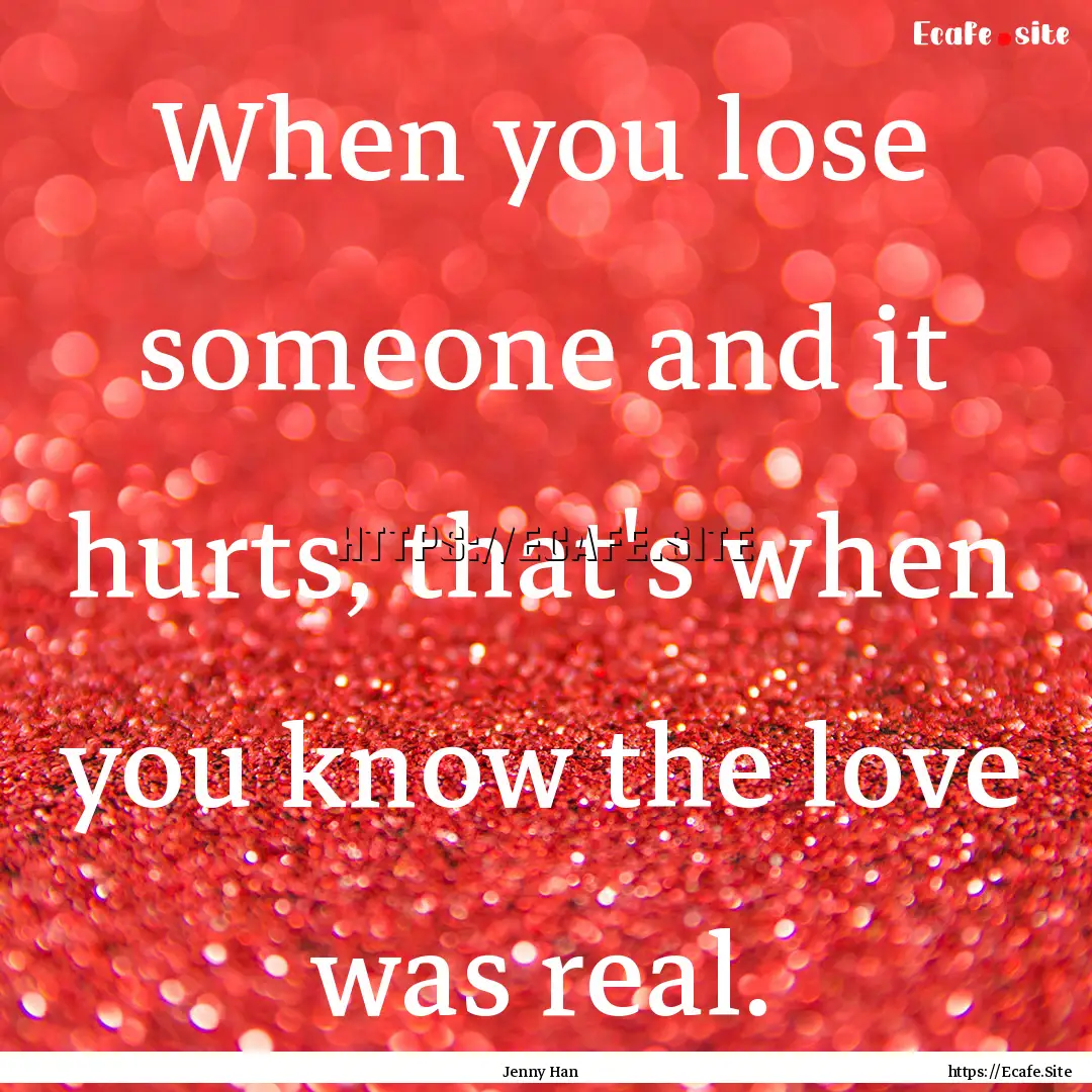 When you lose someone and it hurts, that's.... : Quote by Jenny Han