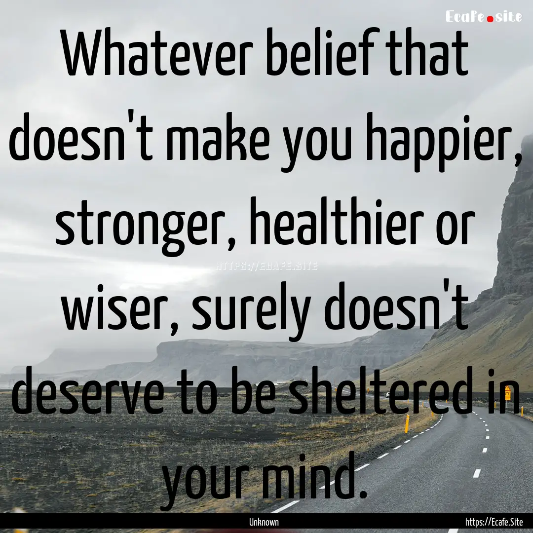 Whatever belief that doesn't make you happier,.... : Quote by Unknown