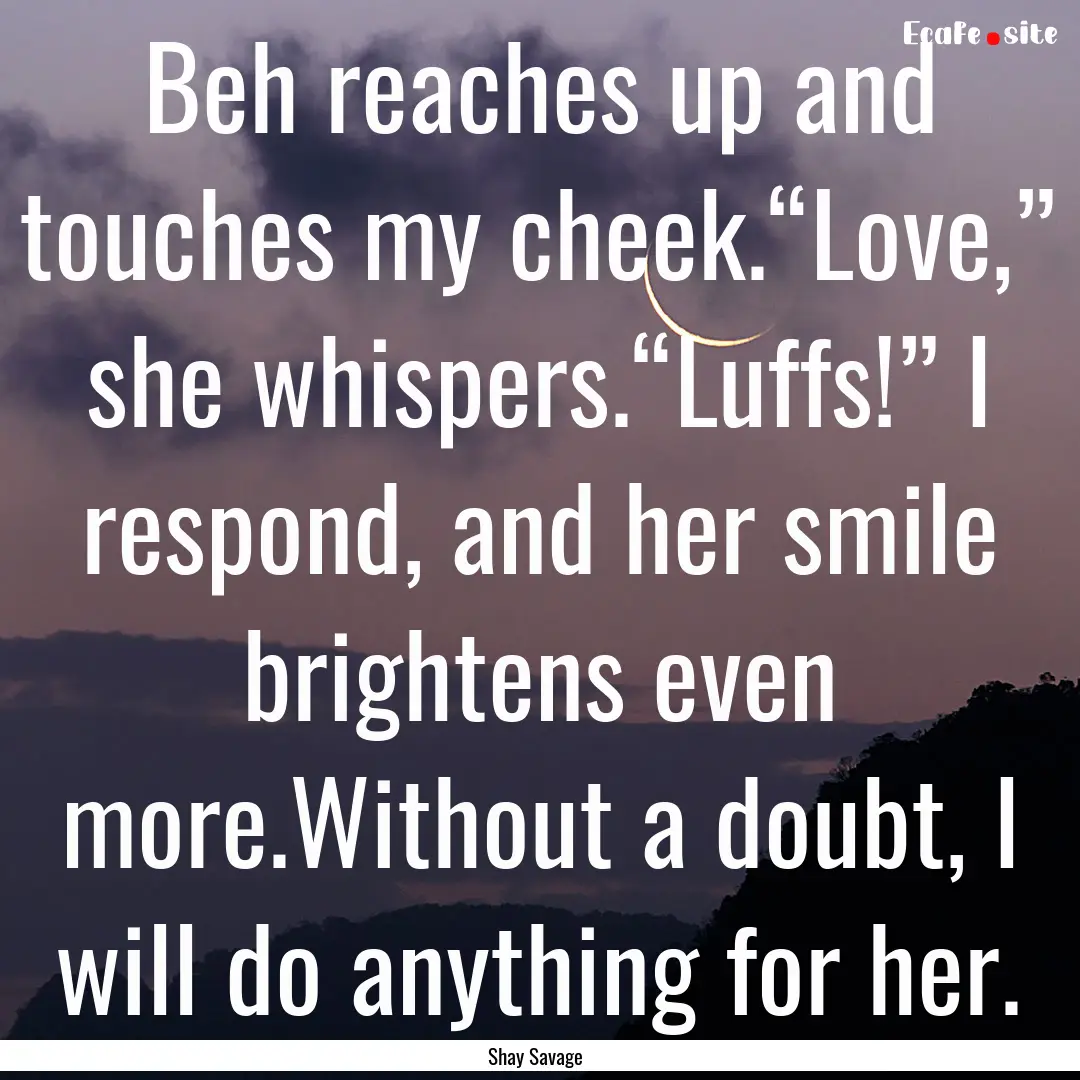 Beh reaches up and touches my cheek.“Love,”.... : Quote by Shay Savage