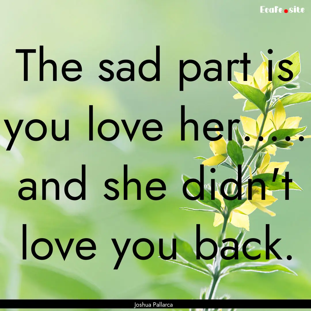 The sad part is you love her..... and she.... : Quote by Joshua Pallarca