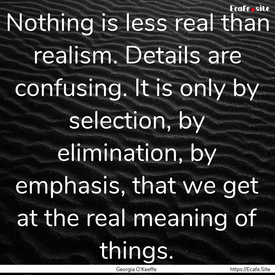 Nothing is less real than realism. Details.... : Quote by Georgia O'Keeffe