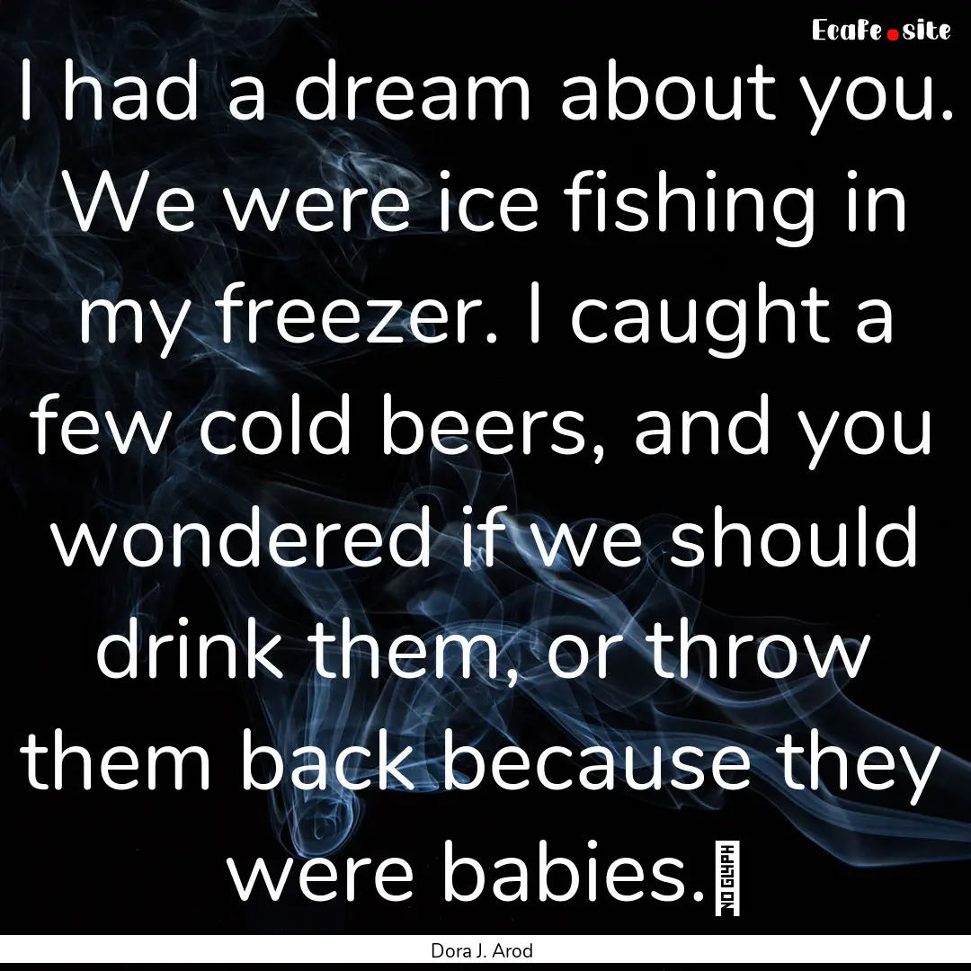 I had a dream about you. We were ice fishing.... : Quote by Dora J. Arod