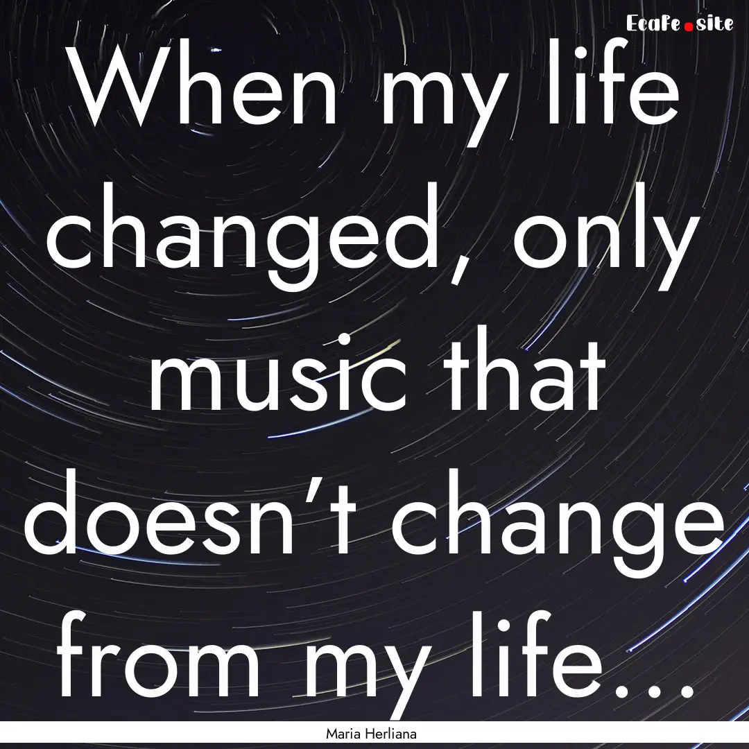 When my life changed, only music that doesn’t.... : Quote by Maria Herliana