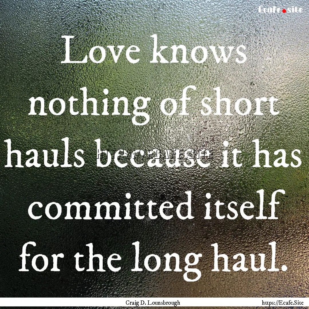 Love knows nothing of short hauls because.... : Quote by Craig D. Lounsbrough