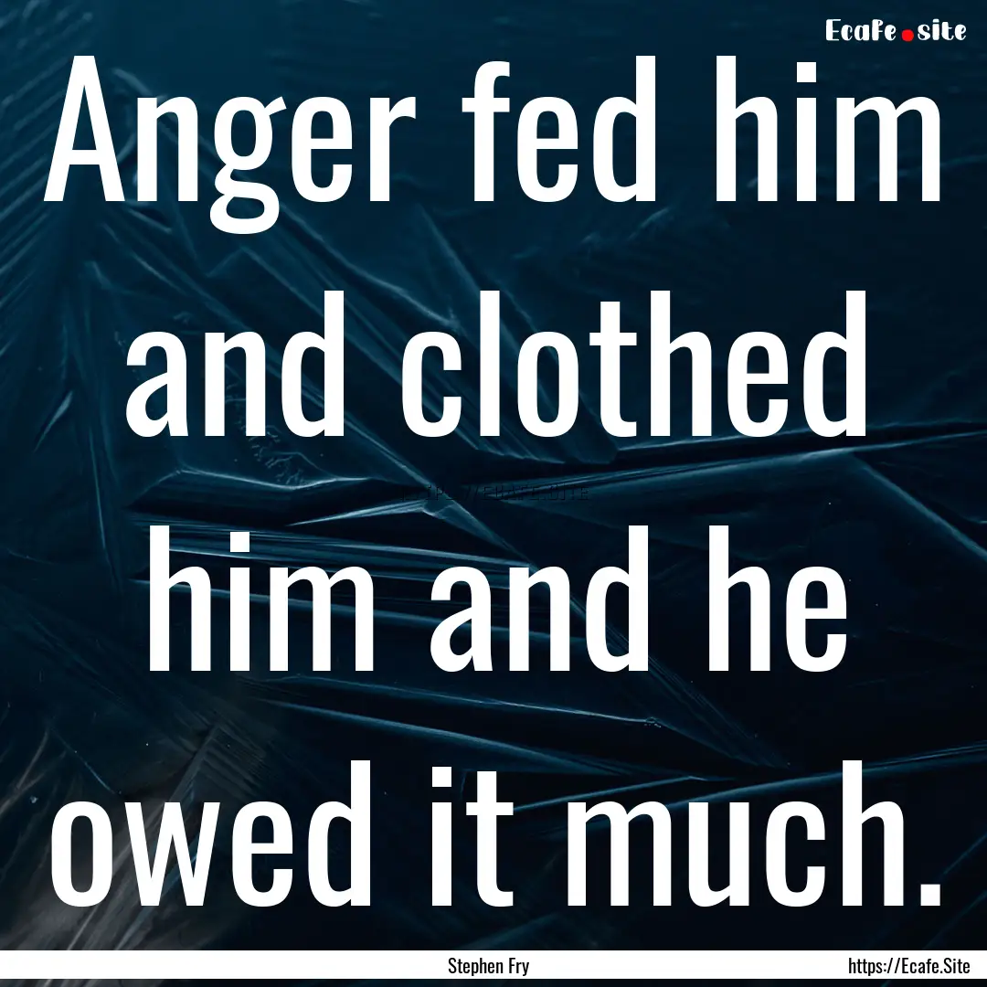 Anger fed him and clothed him and he owed.... : Quote by Stephen Fry