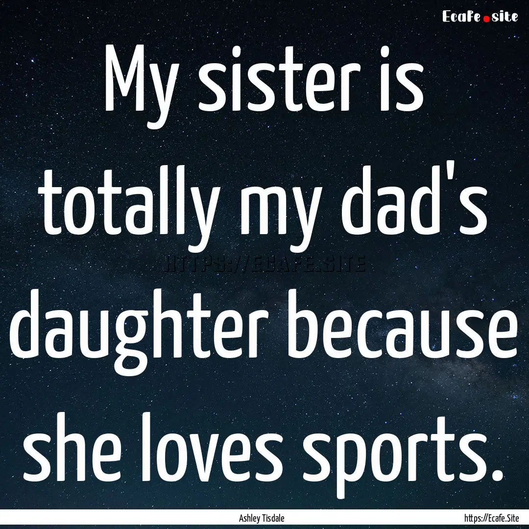 My sister is totally my dad's daughter because.... : Quote by Ashley Tisdale