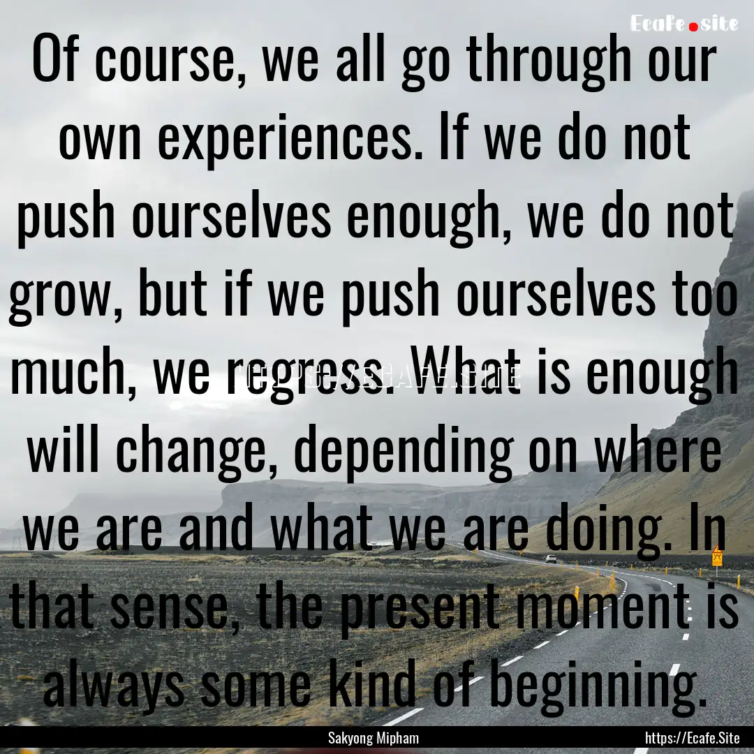 Of course, we all go through our own experiences..... : Quote by Sakyong Mipham