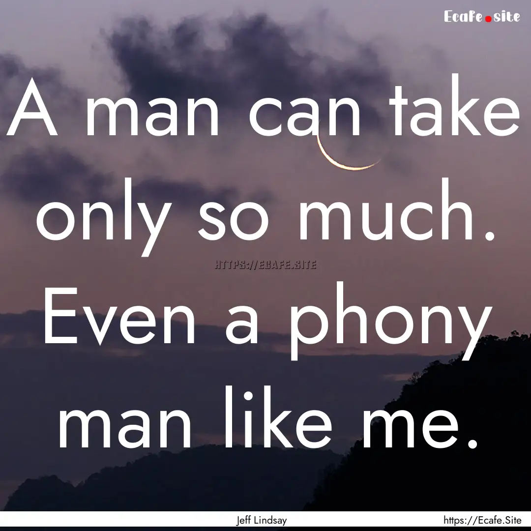 A man can take only so much. Even a phony.... : Quote by Jeff Lindsay