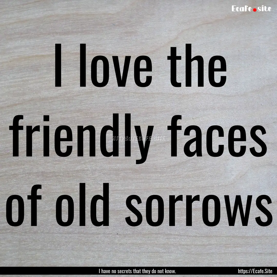 I love the friendly faces of old sorrows : Quote by I have no secrets that they do not know.