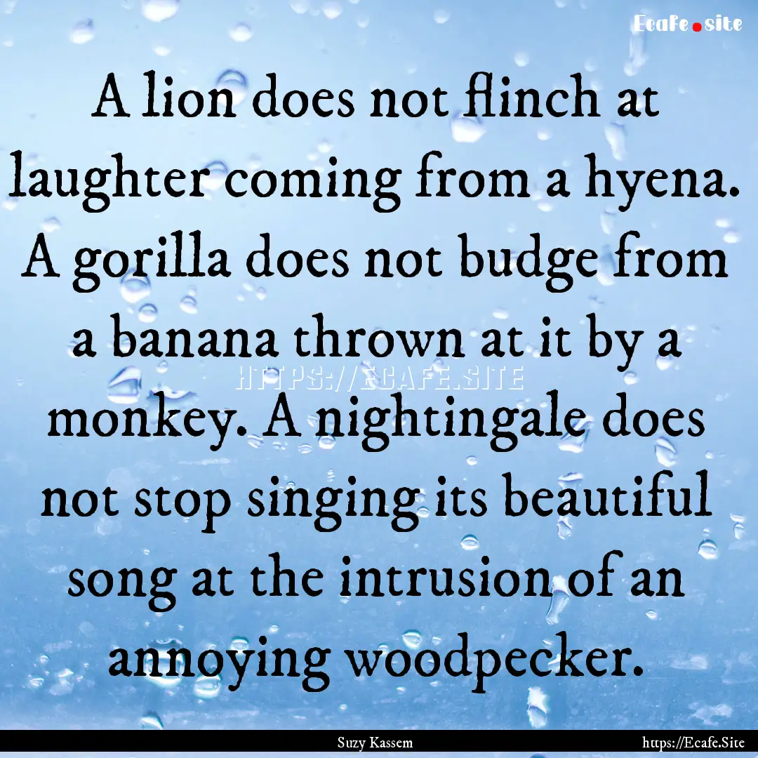 A lion does not flinch at laughter coming.... : Quote by Suzy Kassem