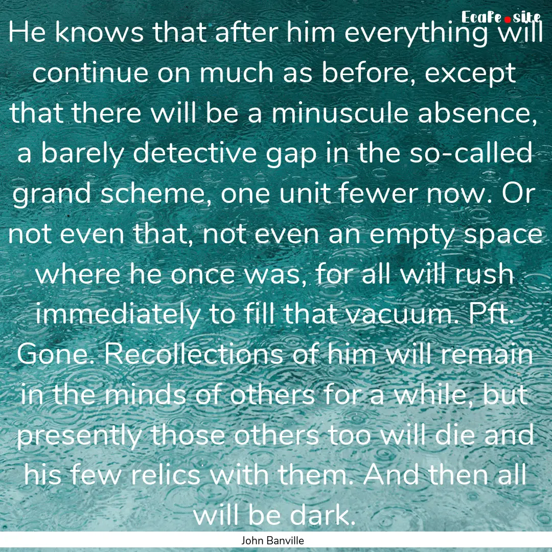 He knows that after him everything will continue.... : Quote by John Banville