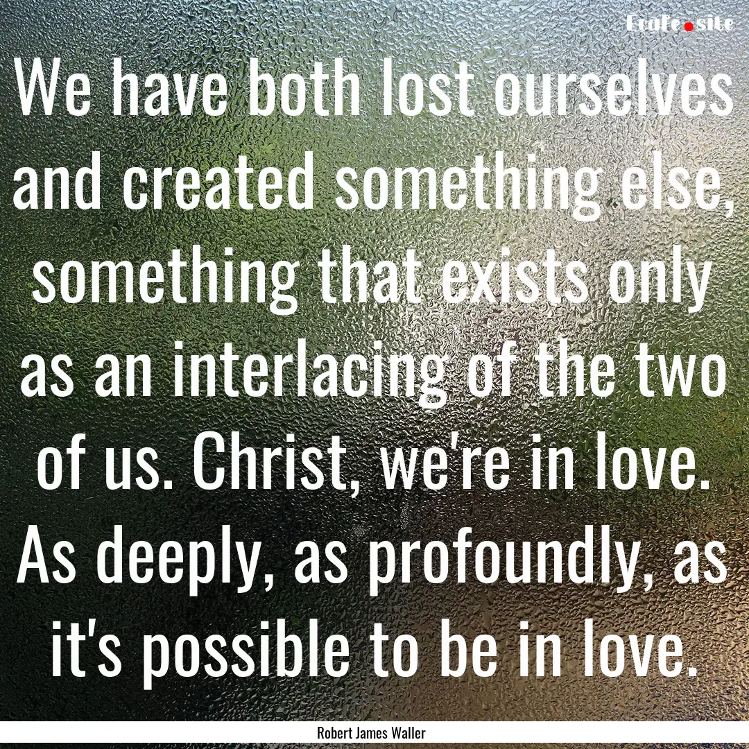 We have both lost ourselves and created something.... : Quote by Robert James Waller