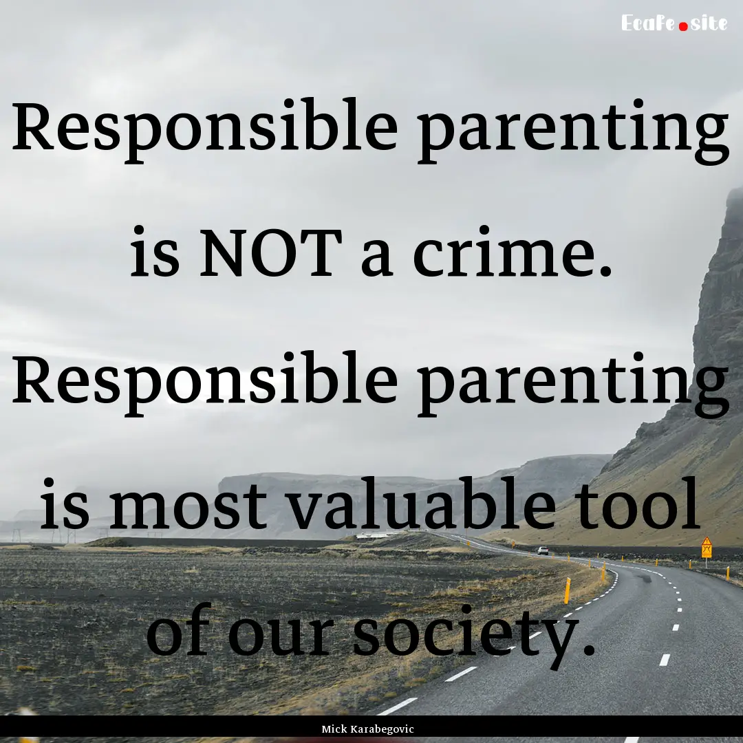 Responsible parenting is NOT a crime. Responsible.... : Quote by Mick Karabegovic