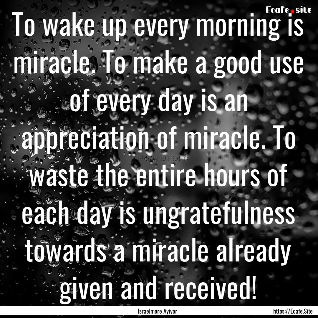 To wake up every morning is miracle. To make.... : Quote by Israelmore Ayivor