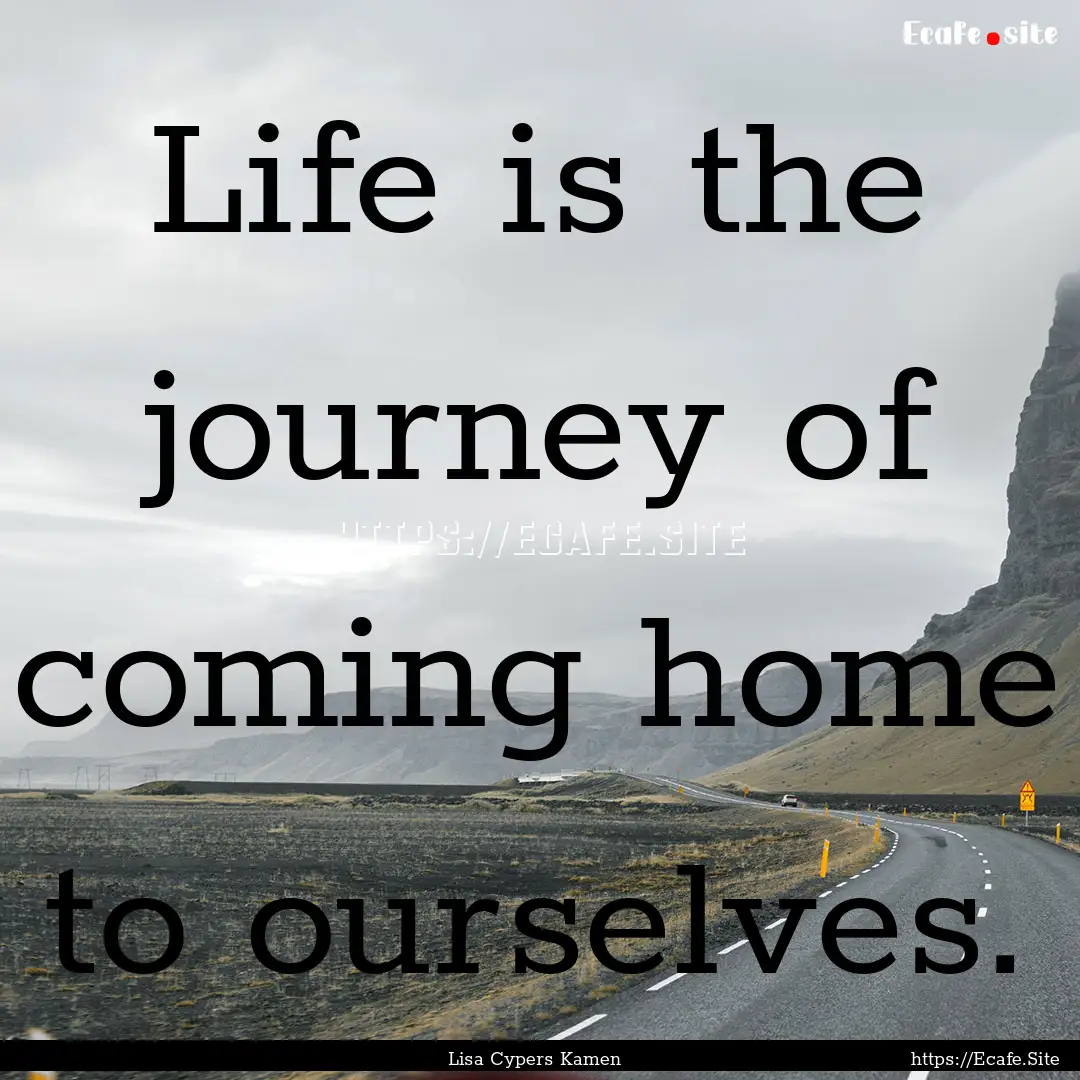 Life is the journey of coming home to ourselves..... : Quote by Lisa Cypers Kamen