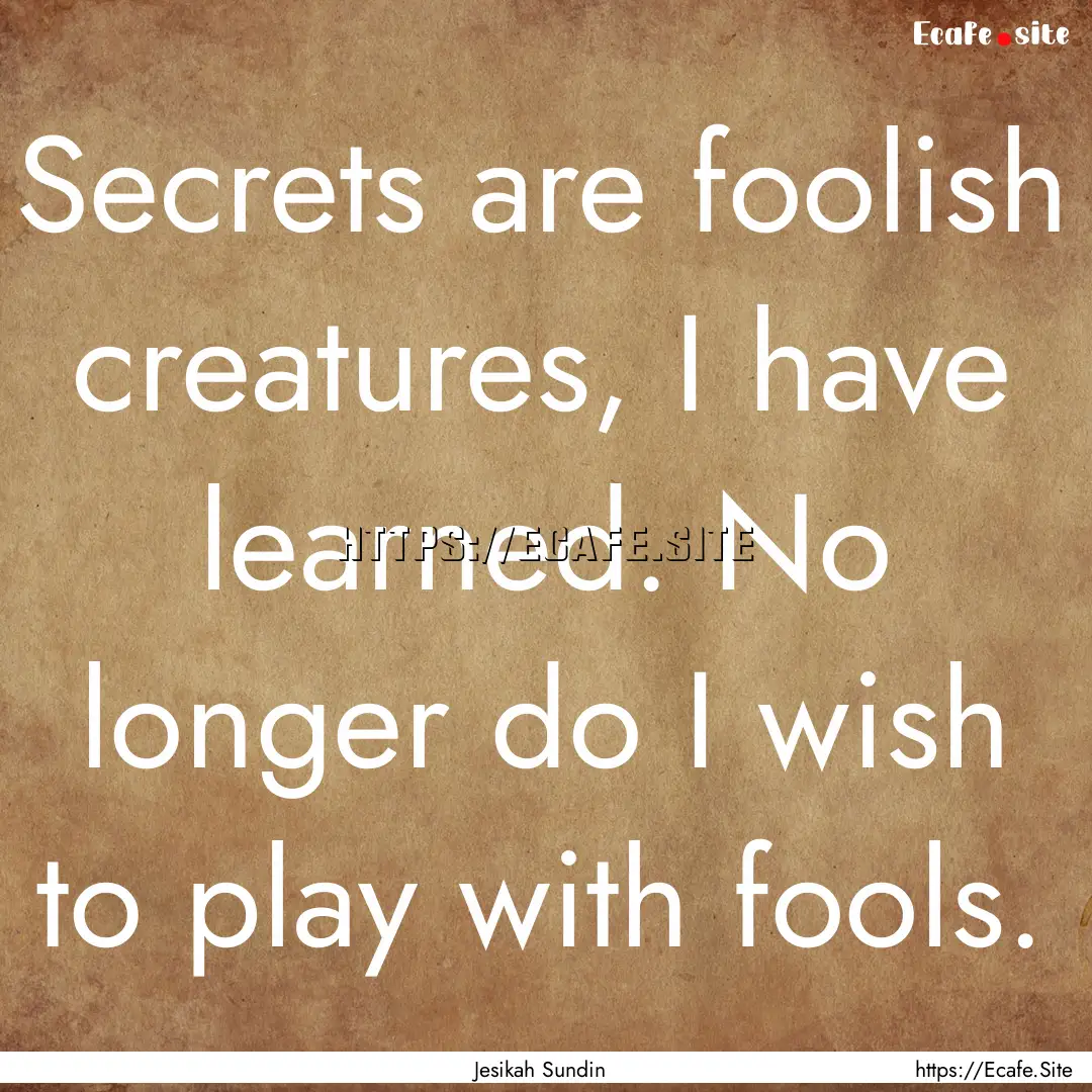 Secrets are foolish creatures, I have learned..... : Quote by Jesikah Sundin