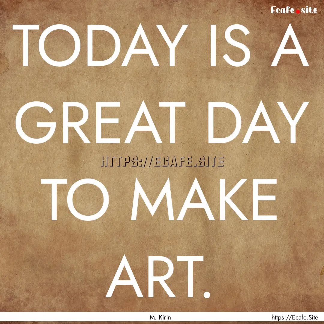 TODAY IS A GREAT DAY TO MAKE ART. : Quote by M. Kirin