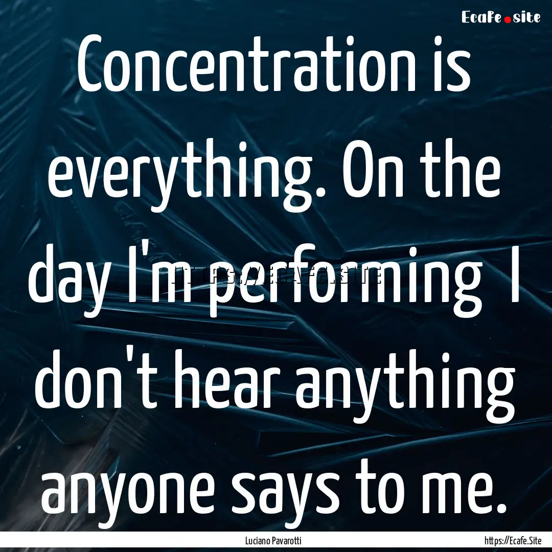 Concentration is everything. On the day I'm.... : Quote by Luciano Pavarotti