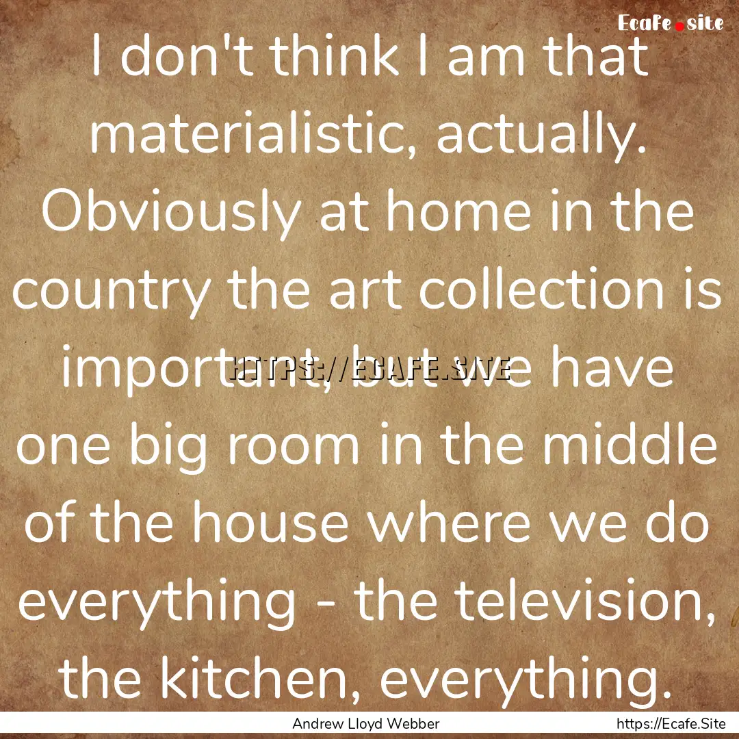 I don't think I am that materialistic, actually..... : Quote by Andrew Lloyd Webber