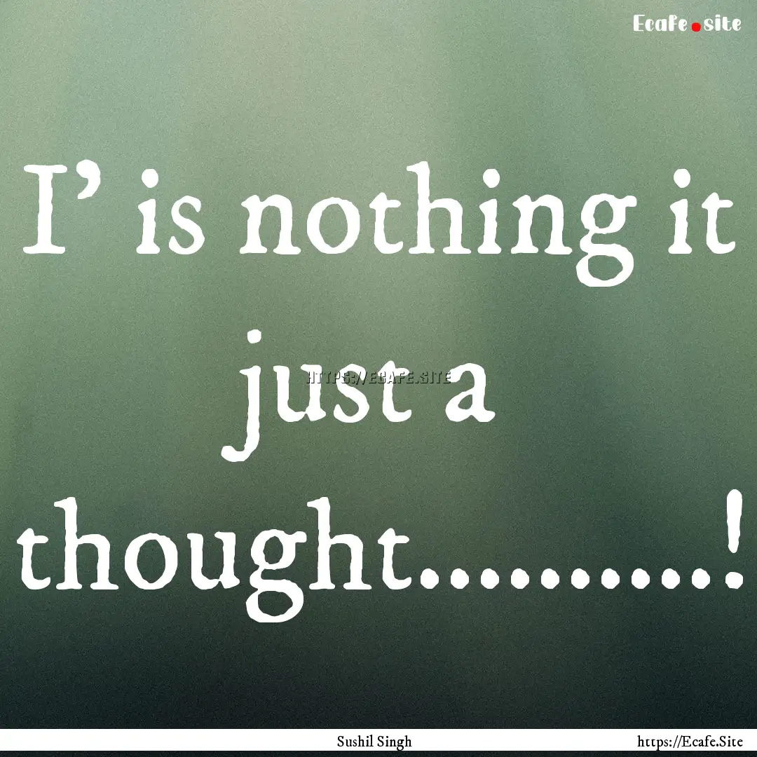 I' is nothing it just a thought..........!.... : Quote by Sushil Singh