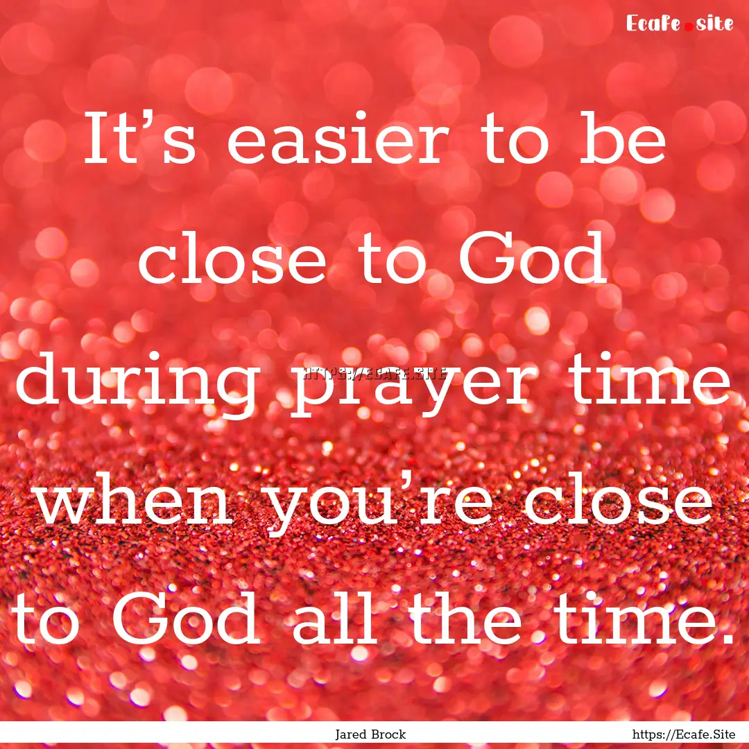 It’s easier to be close to God during prayer.... : Quote by Jared Brock