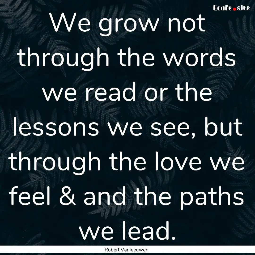 We grow not through the words we read or.... : Quote by Robert Vanleeuwen