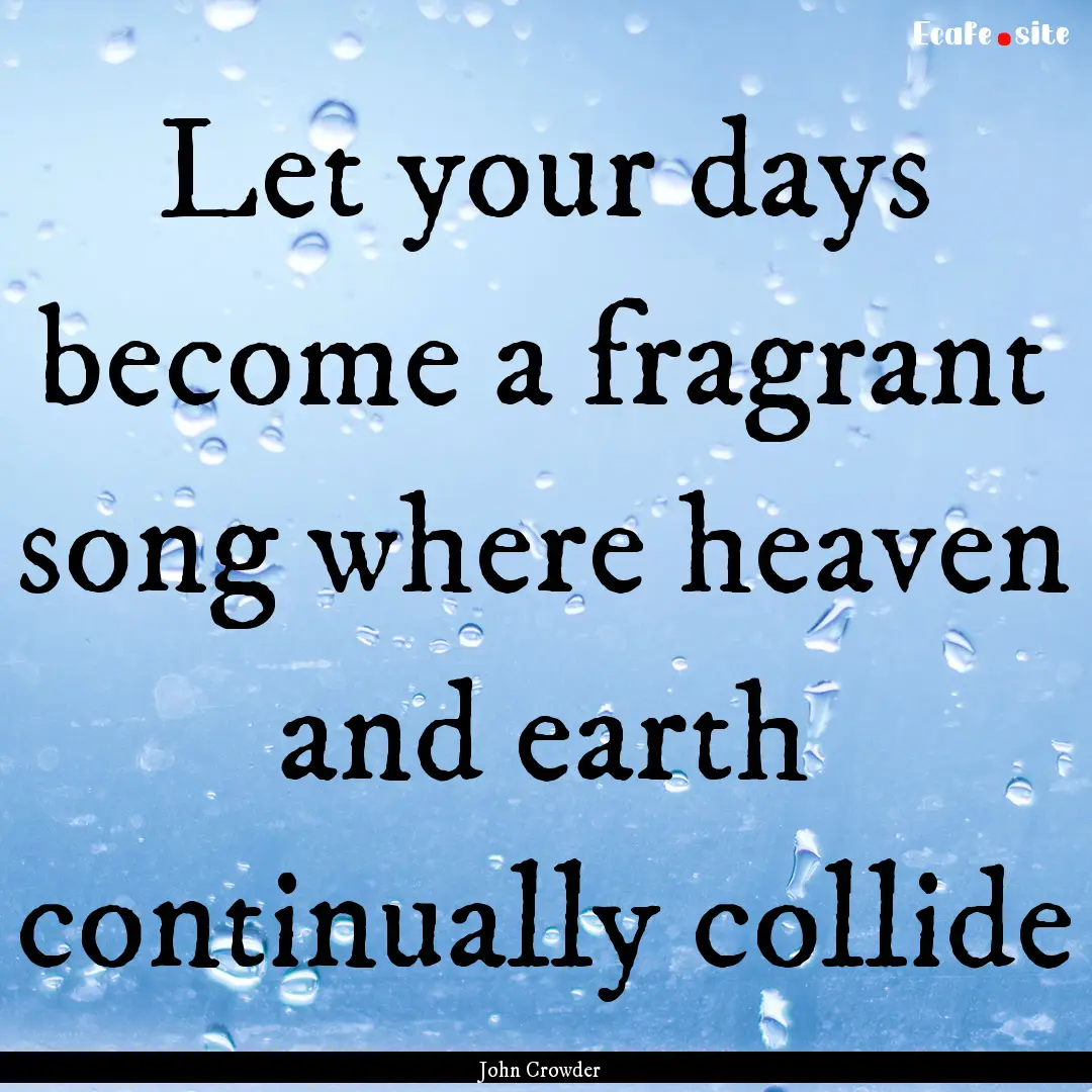 Let your days become a fragrant song where.... : Quote by John Crowder