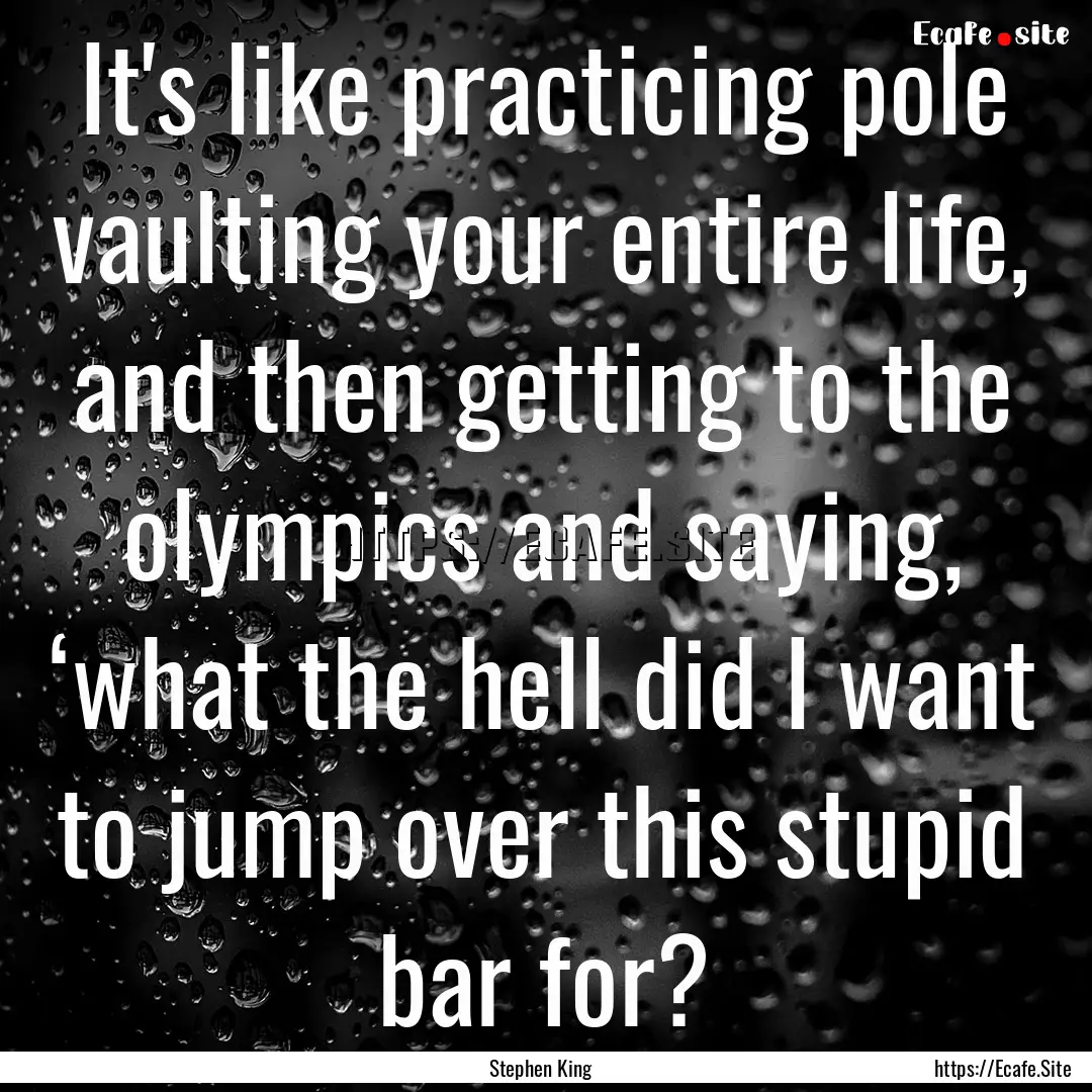 It's like practicing pole vaulting your entire.... : Quote by Stephen King