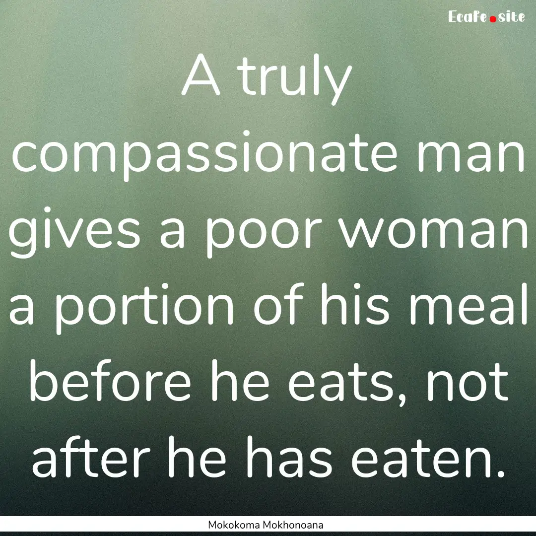 A truly compassionate man gives a poor woman.... : Quote by Mokokoma Mokhonoana