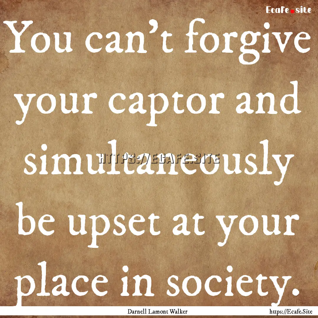 You can't forgive your captor and simultaneously.... : Quote by Darnell Lamont Walker