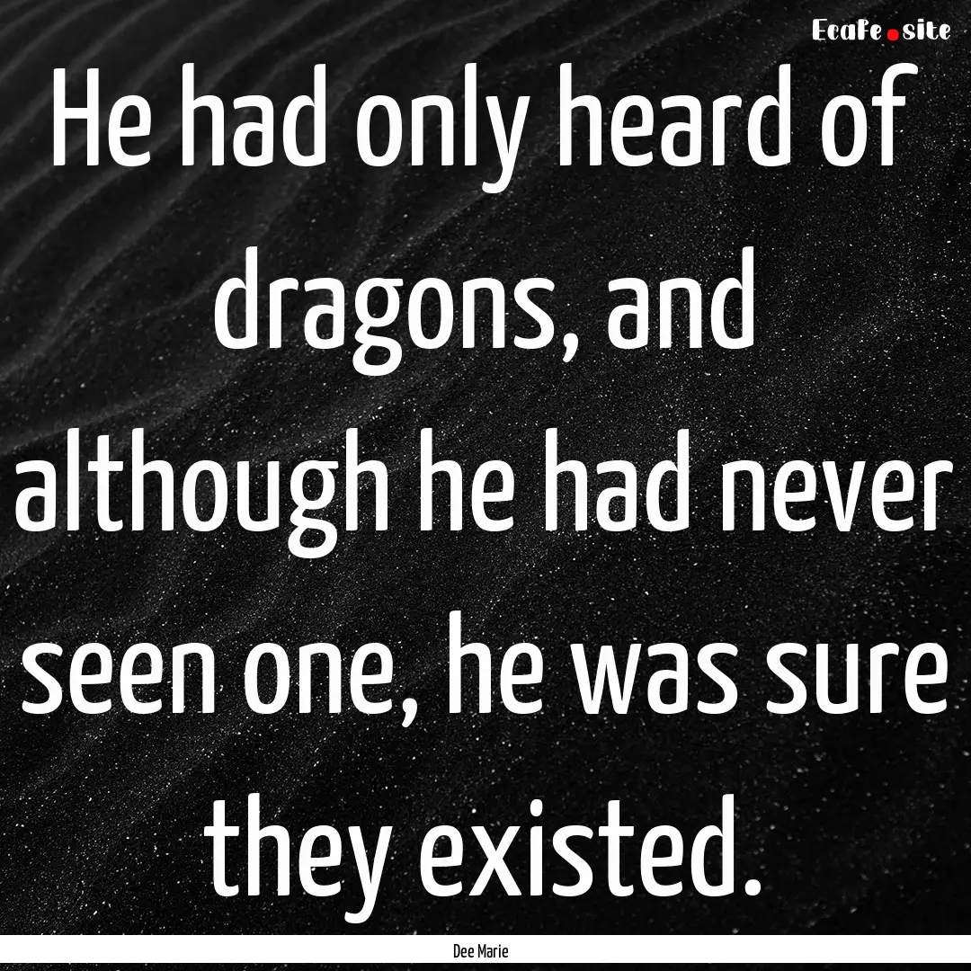 He had only heard of dragons, and although.... : Quote by Dee Marie