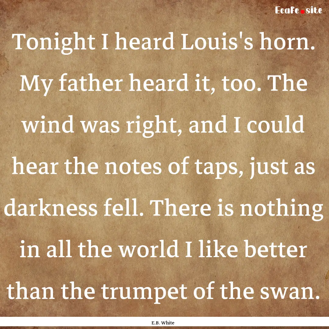 Tonight I heard Louis's horn. My father heard.... : Quote by E.B. White