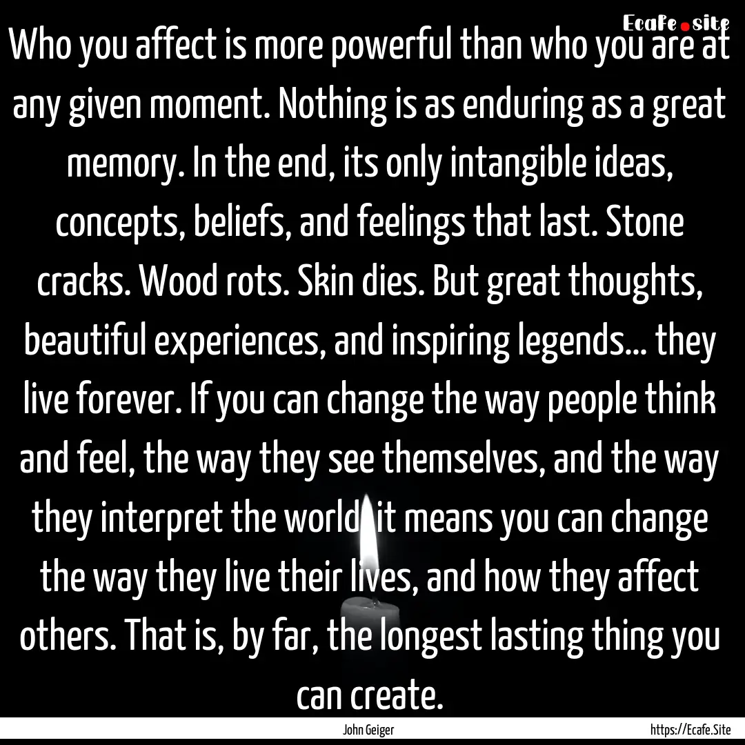 Who you affect is more powerful than who.... : Quote by John Geiger