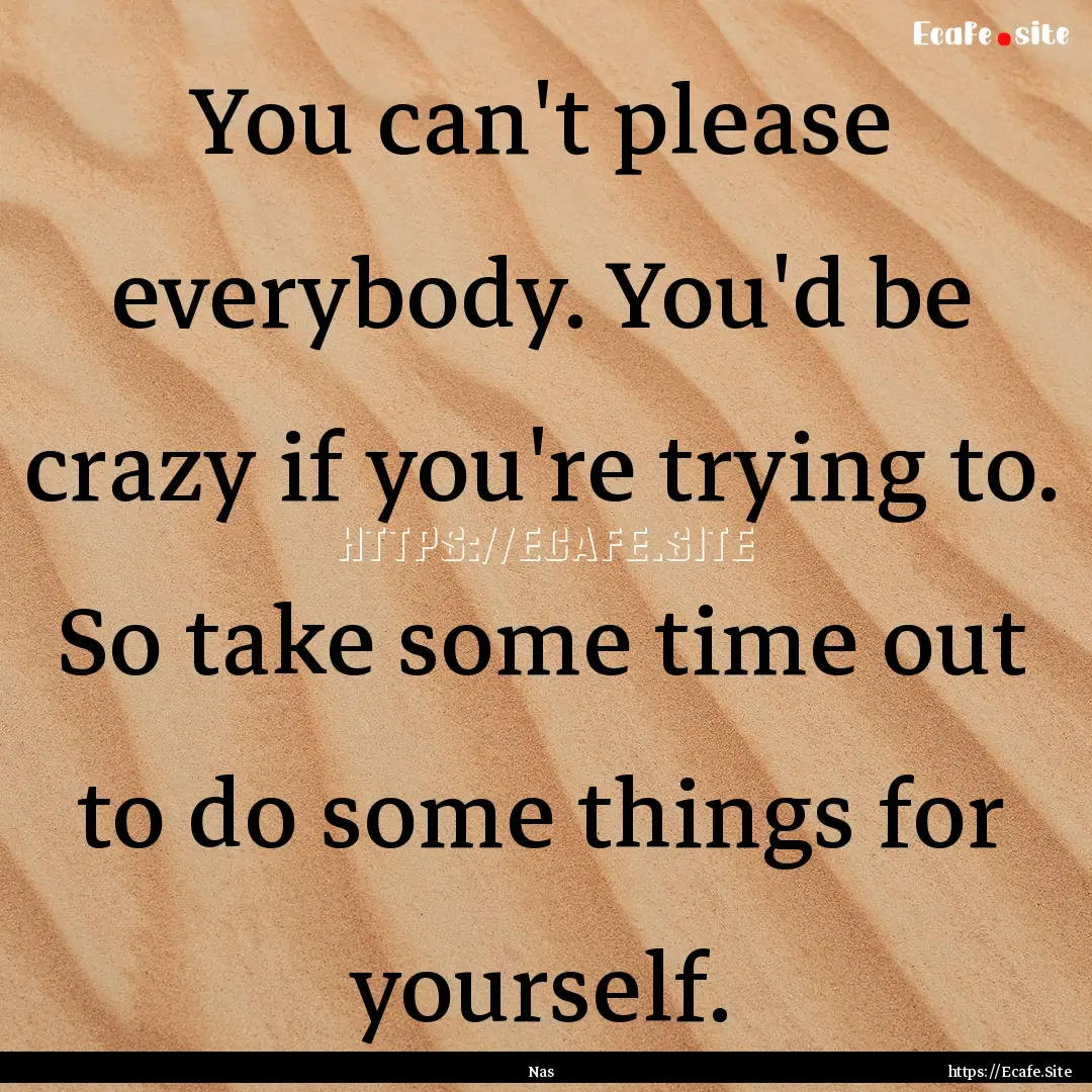 You can't please everybody. You'd be crazy.... : Quote by Nas