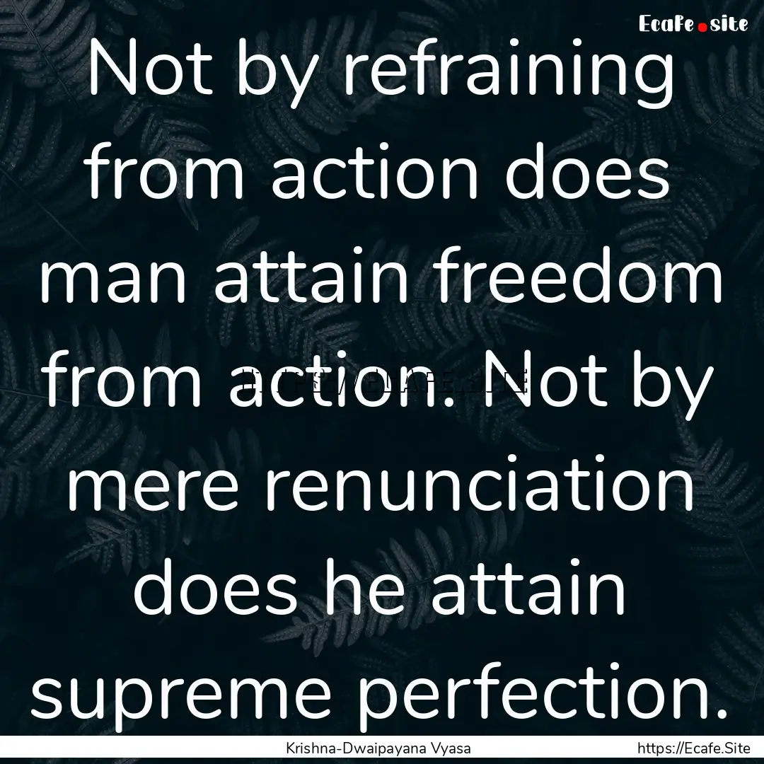 Not by refraining from action does man attain.... : Quote by Krishna-Dwaipayana Vyasa